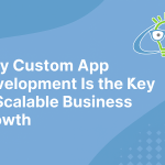 Why Custom App Development Is the Key to Scalable Business Growth